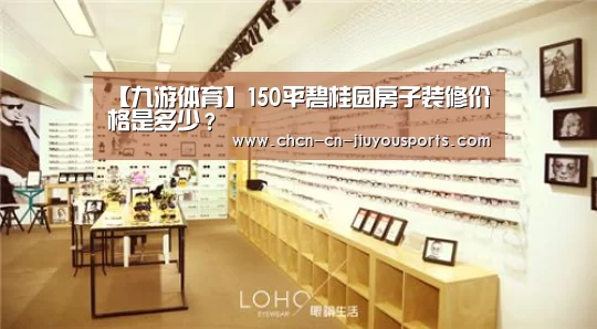 【九游体育】150平碧桂园房子装修价格是多少？