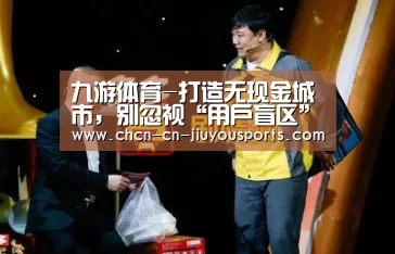 九游体育-打造无现金城市,别忽视“用户盲区”(图2) 九游体育