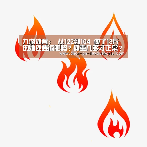 九游体育:
从122到104 瘦了18斤的她还要减肥吗?体重几多才正常?(图3) 九游体育